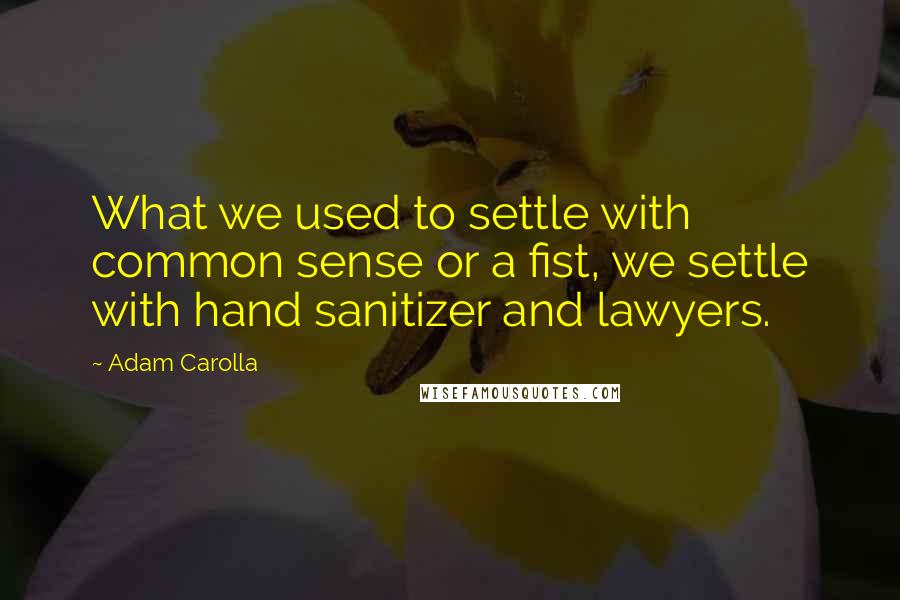 Adam Carolla Quotes: What we used to settle with common sense or a fist, we settle with hand sanitizer and lawyers.