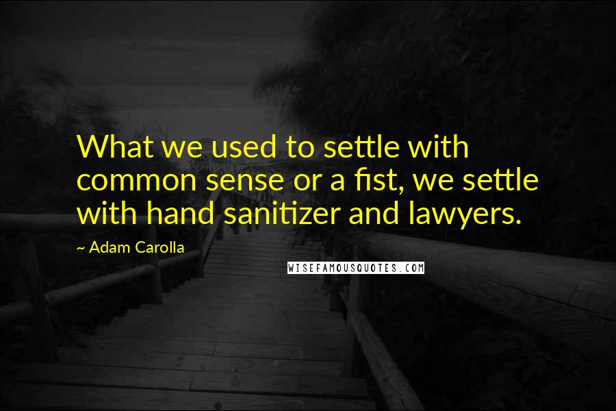 Adam Carolla Quotes: What we used to settle with common sense or a fist, we settle with hand sanitizer and lawyers.