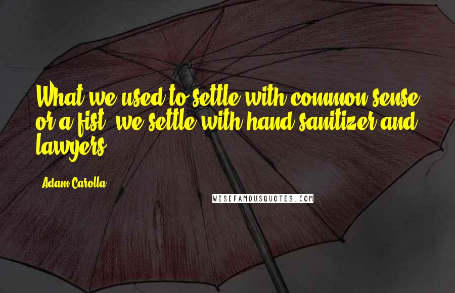 Adam Carolla Quotes: What we used to settle with common sense or a fist, we settle with hand sanitizer and lawyers.