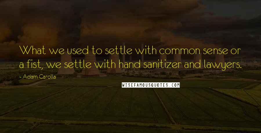 Adam Carolla Quotes: What we used to settle with common sense or a fist, we settle with hand sanitizer and lawyers.