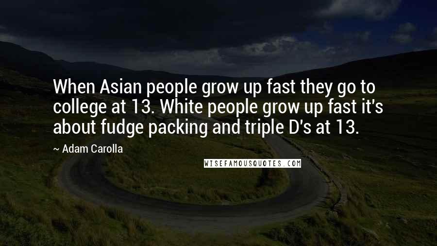 Adam Carolla Quotes: When Asian people grow up fast they go to college at 13. White people grow up fast it's about fudge packing and triple D's at 13.