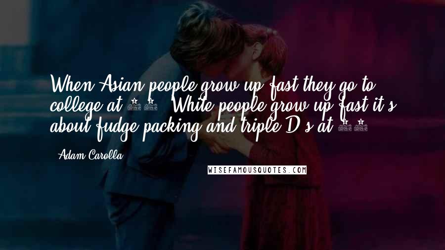 Adam Carolla Quotes: When Asian people grow up fast they go to college at 13. White people grow up fast it's about fudge packing and triple D's at 13.