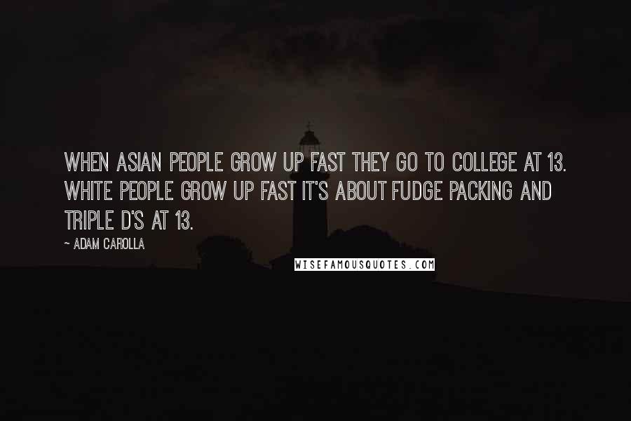 Adam Carolla Quotes: When Asian people grow up fast they go to college at 13. White people grow up fast it's about fudge packing and triple D's at 13.