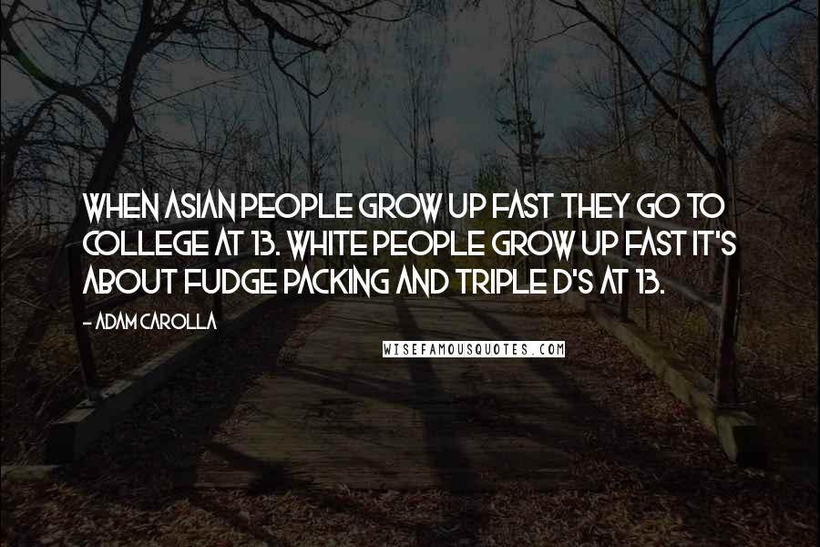 Adam Carolla Quotes: When Asian people grow up fast they go to college at 13. White people grow up fast it's about fudge packing and triple D's at 13.