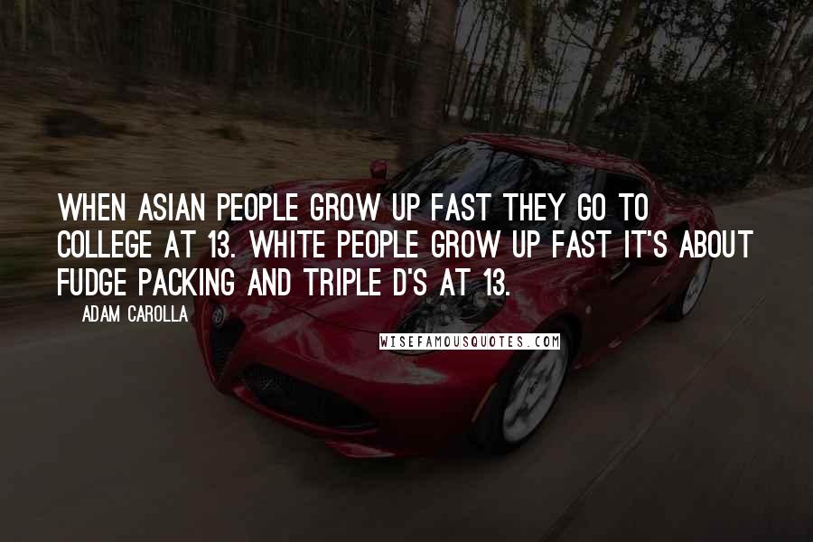 Adam Carolla Quotes: When Asian people grow up fast they go to college at 13. White people grow up fast it's about fudge packing and triple D's at 13.