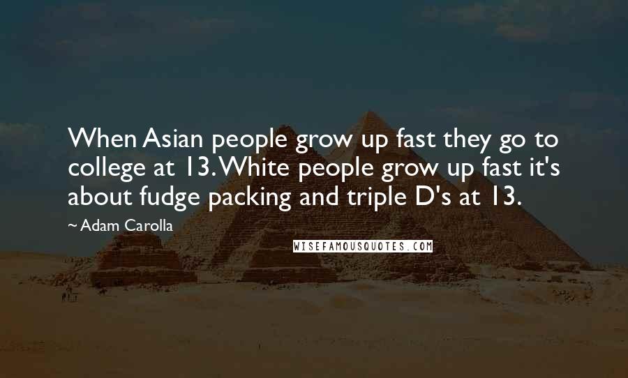 Adam Carolla Quotes: When Asian people grow up fast they go to college at 13. White people grow up fast it's about fudge packing and triple D's at 13.