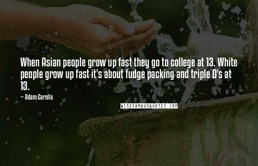 Adam Carolla Quotes: When Asian people grow up fast they go to college at 13. White people grow up fast it's about fudge packing and triple D's at 13.