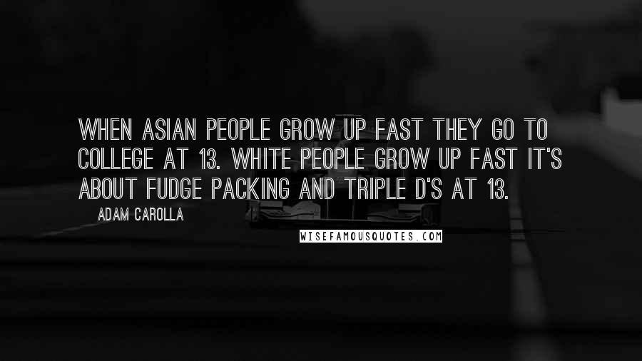Adam Carolla Quotes: When Asian people grow up fast they go to college at 13. White people grow up fast it's about fudge packing and triple D's at 13.