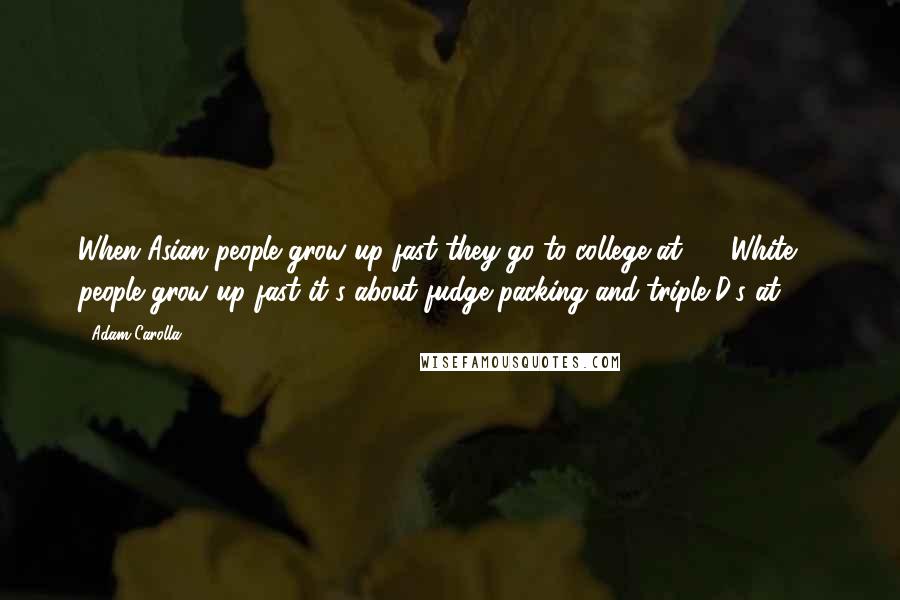 Adam Carolla Quotes: When Asian people grow up fast they go to college at 13. White people grow up fast it's about fudge packing and triple D's at 13.