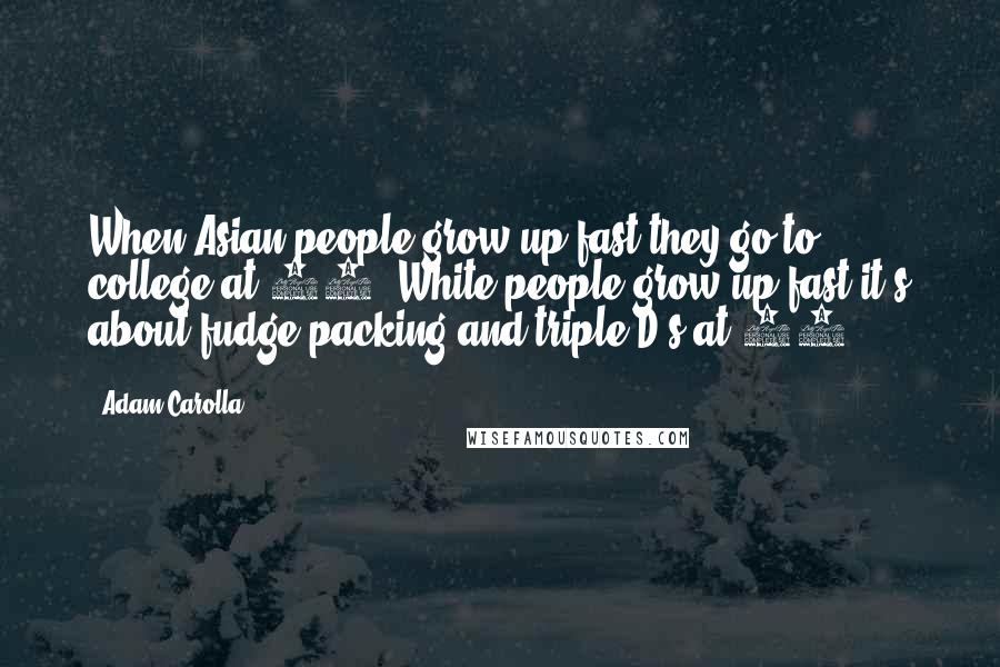 Adam Carolla Quotes: When Asian people grow up fast they go to college at 13. White people grow up fast it's about fudge packing and triple D's at 13.