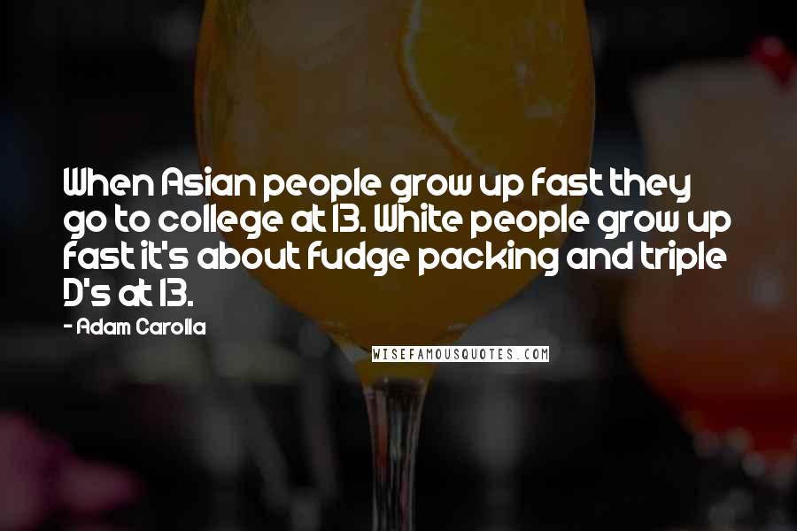 Adam Carolla Quotes: When Asian people grow up fast they go to college at 13. White people grow up fast it's about fudge packing and triple D's at 13.