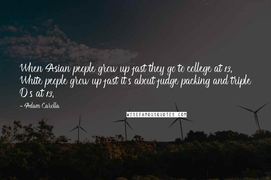 Adam Carolla Quotes: When Asian people grow up fast they go to college at 13. White people grow up fast it's about fudge packing and triple D's at 13.