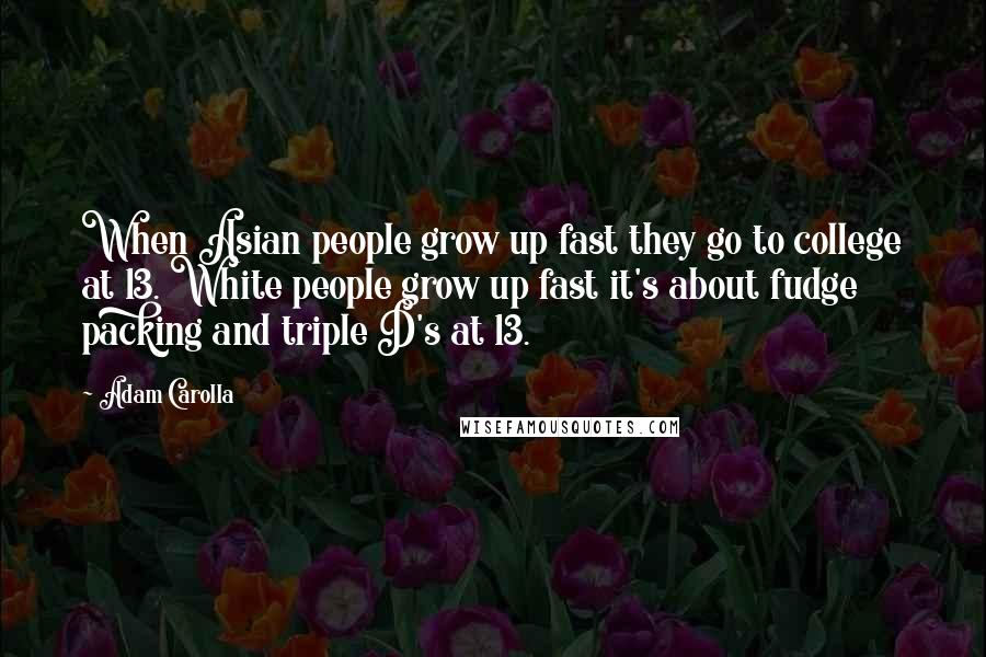 Adam Carolla Quotes: When Asian people grow up fast they go to college at 13. White people grow up fast it's about fudge packing and triple D's at 13.