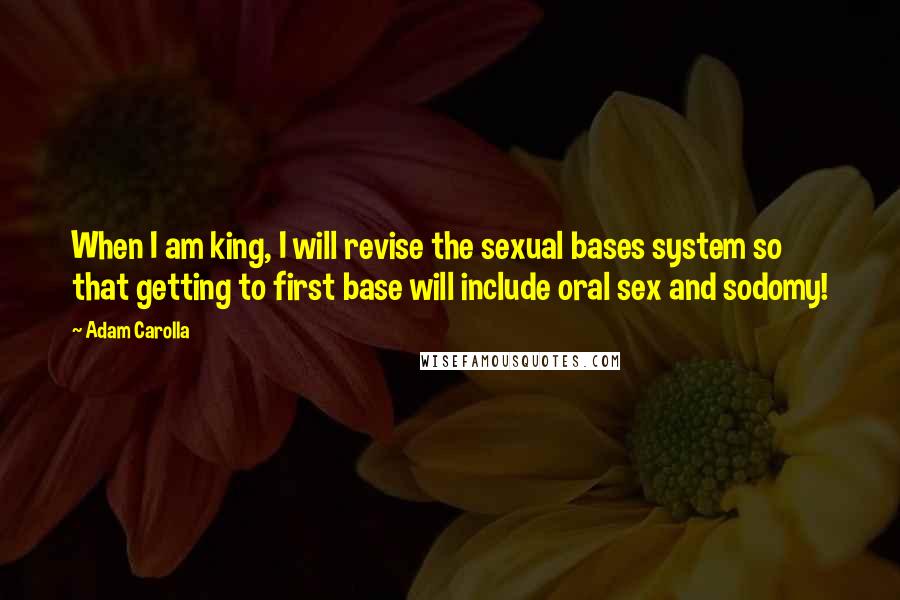 Adam Carolla Quotes: When I am king, I will revise the sexual bases system so that getting to first base will include oral sex and sodomy!