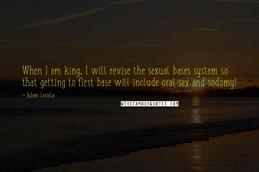 Adam Carolla Quotes: When I am king, I will revise the sexual bases system so that getting to first base will include oral sex and sodomy!