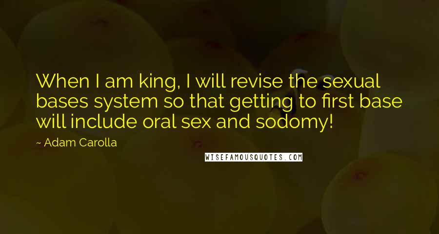 Adam Carolla Quotes: When I am king, I will revise the sexual bases system so that getting to first base will include oral sex and sodomy!
