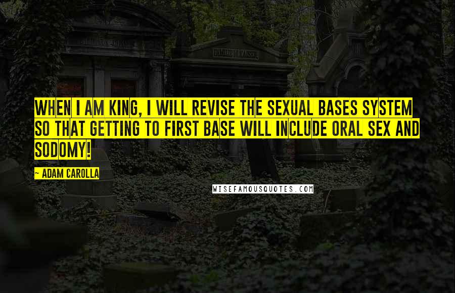 Adam Carolla Quotes: When I am king, I will revise the sexual bases system so that getting to first base will include oral sex and sodomy!