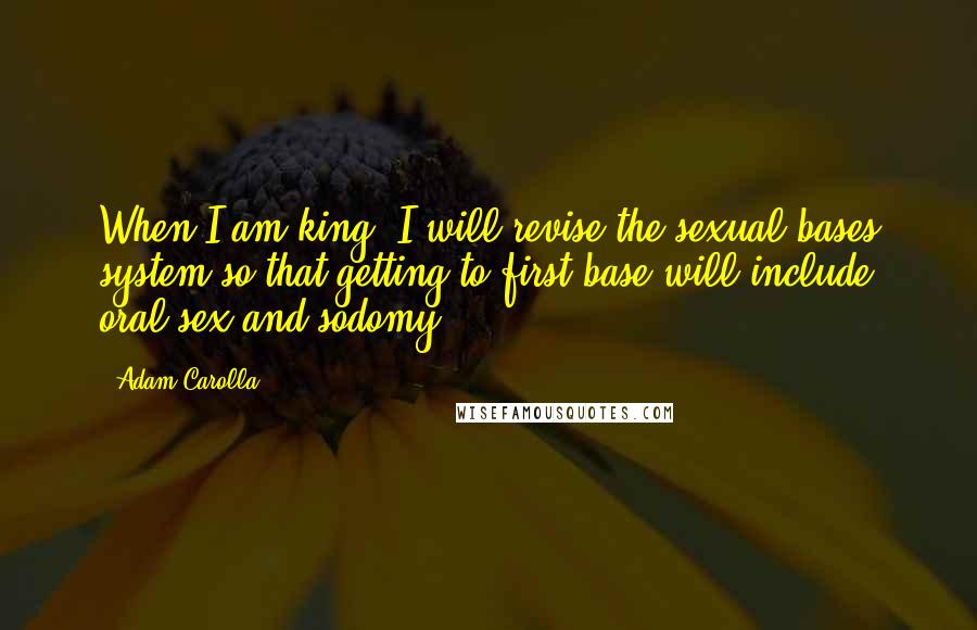 Adam Carolla Quotes: When I am king, I will revise the sexual bases system so that getting to first base will include oral sex and sodomy!