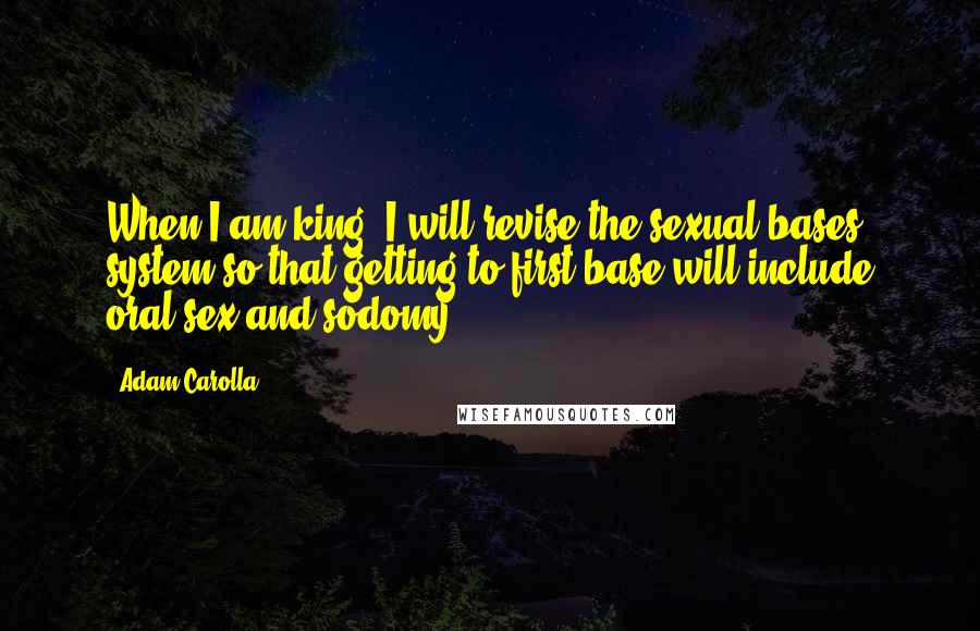 Adam Carolla Quotes: When I am king, I will revise the sexual bases system so that getting to first base will include oral sex and sodomy!