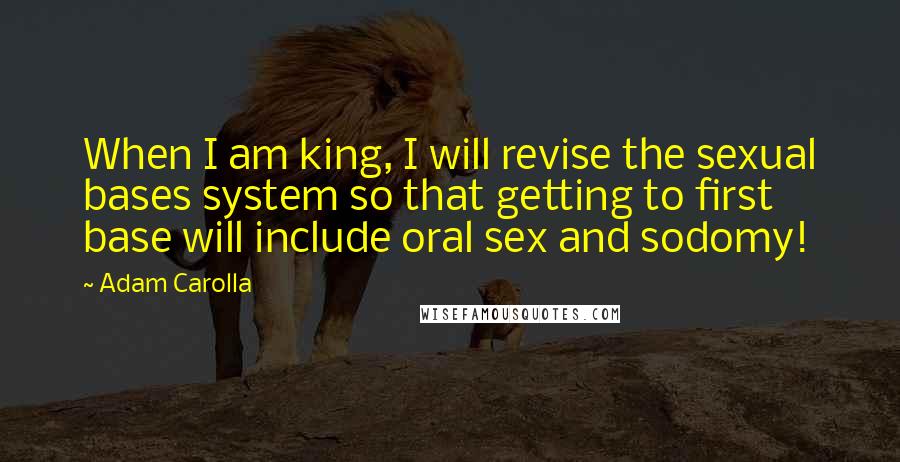 Adam Carolla Quotes: When I am king, I will revise the sexual bases system so that getting to first base will include oral sex and sodomy!