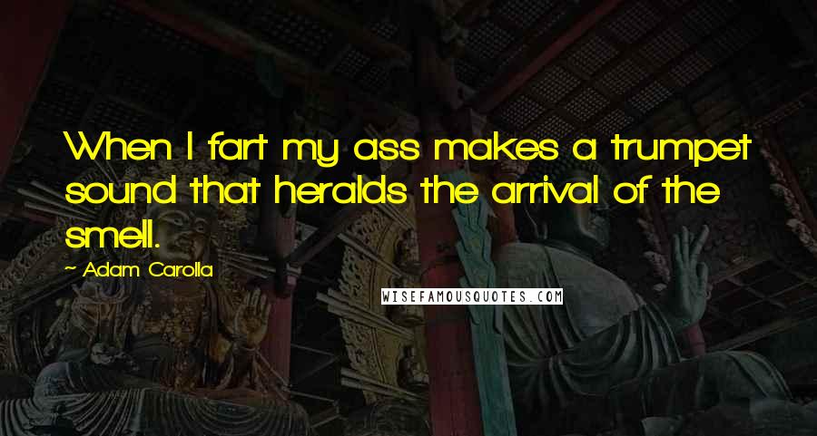 Adam Carolla Quotes: When I fart my ass makes a trumpet sound that heralds the arrival of the smell.