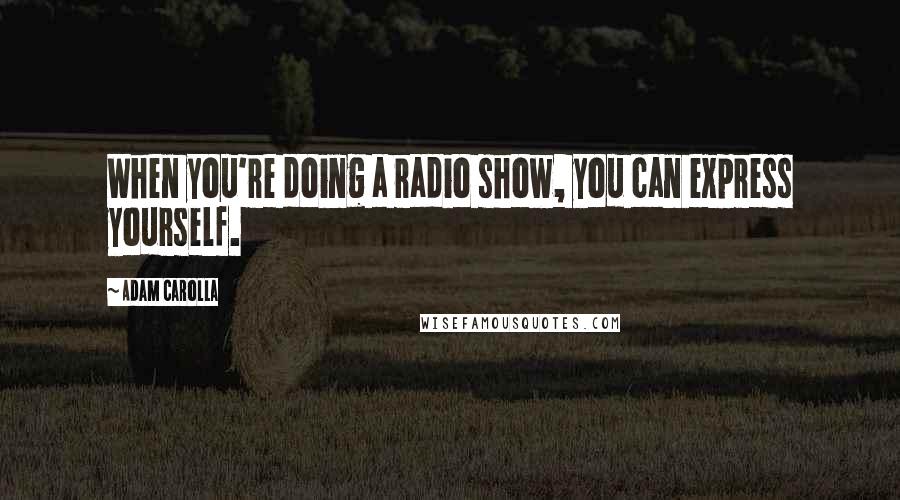 Adam Carolla Quotes: When you're doing a radio show, you can express yourself.