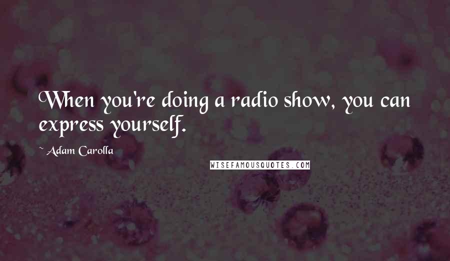 Adam Carolla Quotes: When you're doing a radio show, you can express yourself.