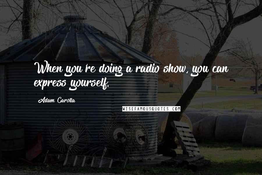 Adam Carolla Quotes: When you're doing a radio show, you can express yourself.