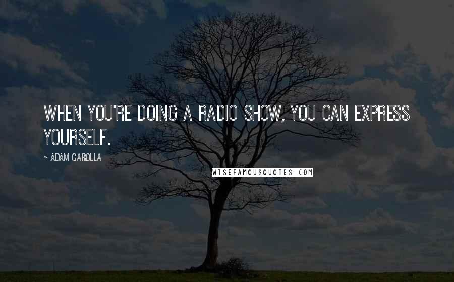 Adam Carolla Quotes: When you're doing a radio show, you can express yourself.