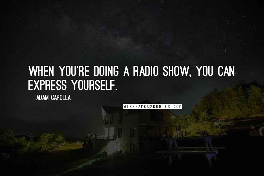 Adam Carolla Quotes: When you're doing a radio show, you can express yourself.