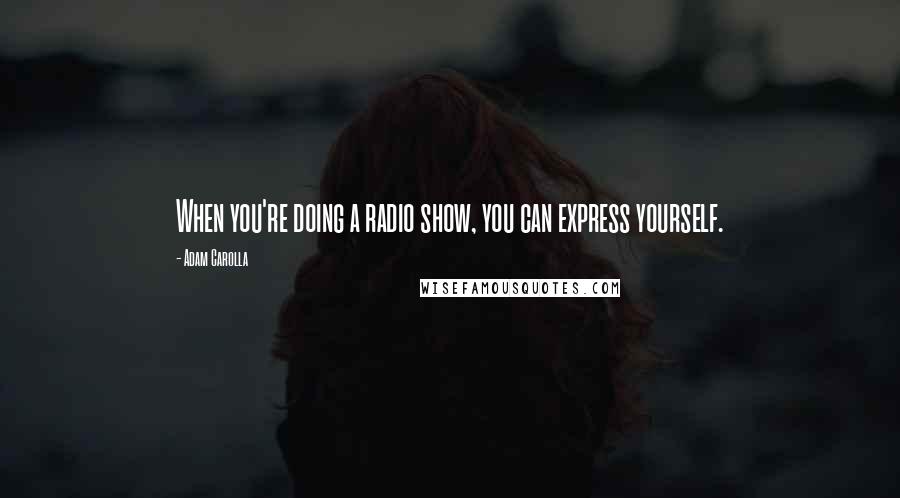 Adam Carolla Quotes: When you're doing a radio show, you can express yourself.