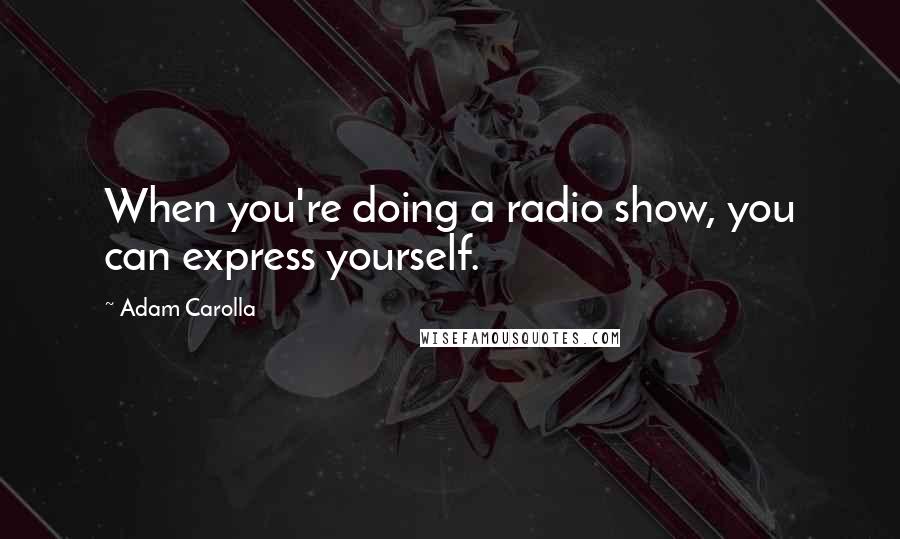 Adam Carolla Quotes: When you're doing a radio show, you can express yourself.