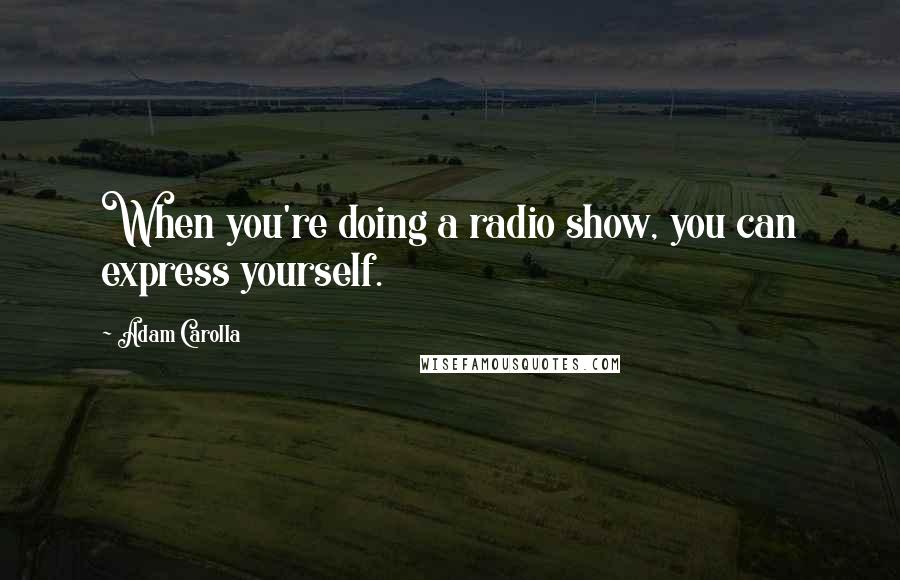 Adam Carolla Quotes: When you're doing a radio show, you can express yourself.