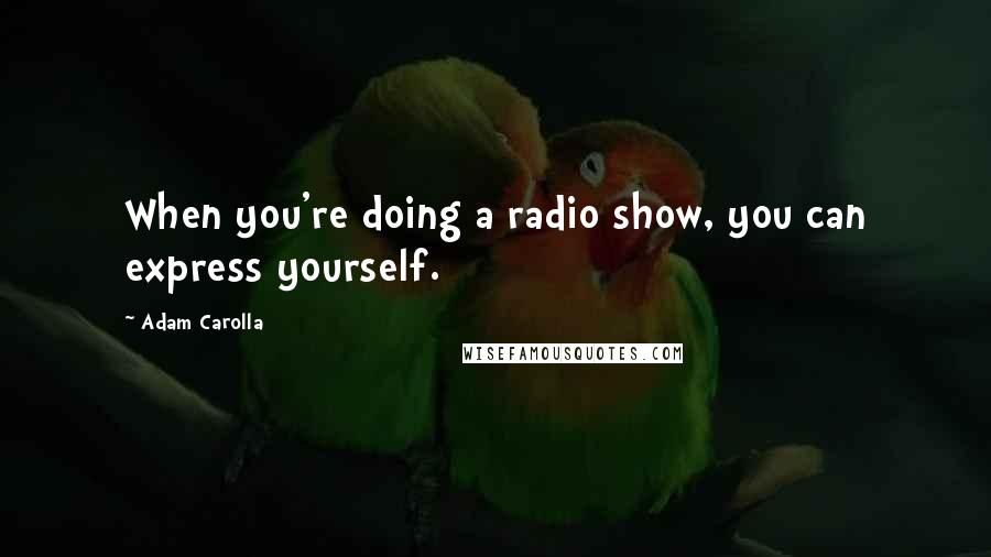 Adam Carolla Quotes: When you're doing a radio show, you can express yourself.