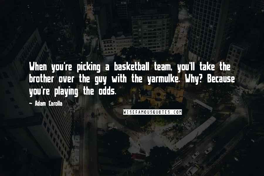 Adam Carolla Quotes: When you're picking a basketball team, you'll take the brother over the guy with the yarmulke. Why? Because you're playing the odds.