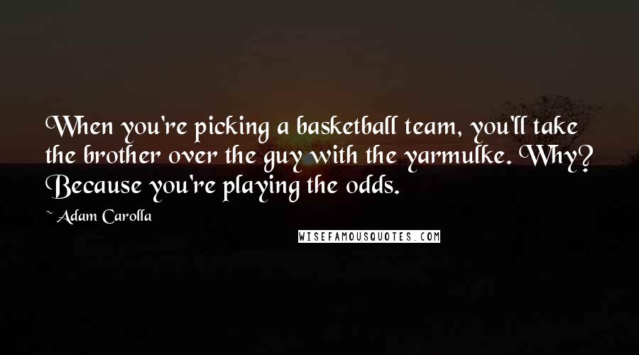 Adam Carolla Quotes: When you're picking a basketball team, you'll take the brother over the guy with the yarmulke. Why? Because you're playing the odds.