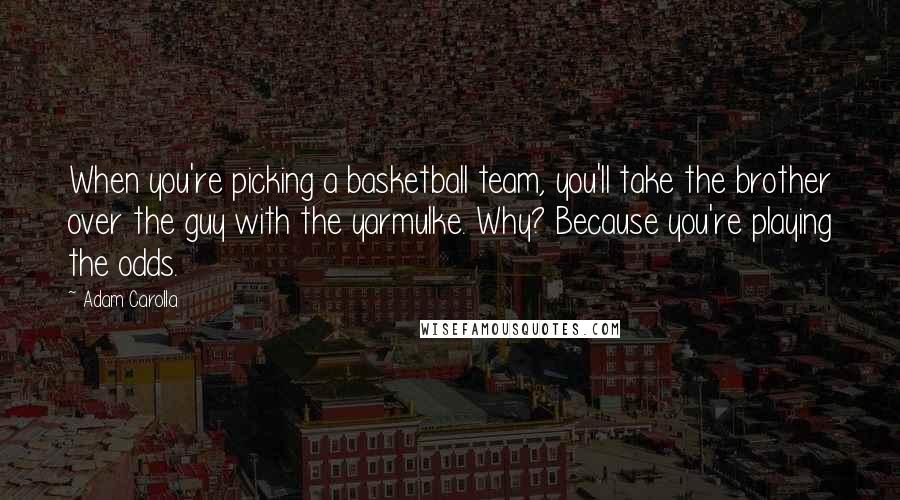 Adam Carolla Quotes: When you're picking a basketball team, you'll take the brother over the guy with the yarmulke. Why? Because you're playing the odds.