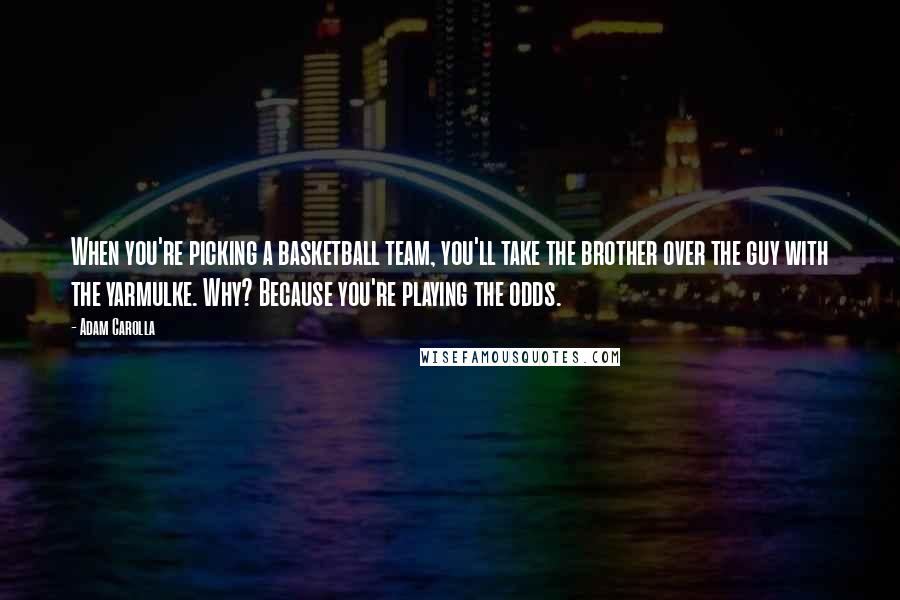 Adam Carolla Quotes: When you're picking a basketball team, you'll take the brother over the guy with the yarmulke. Why? Because you're playing the odds.