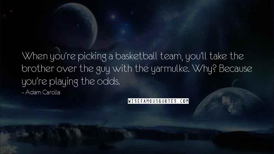 Adam Carolla Quotes: When you're picking a basketball team, you'll take the brother over the guy with the yarmulke. Why? Because you're playing the odds.