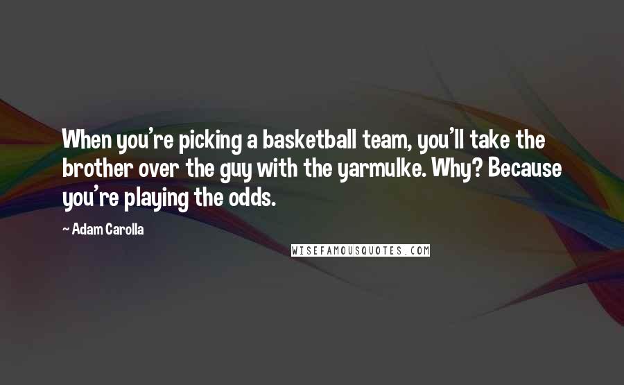 Adam Carolla Quotes: When you're picking a basketball team, you'll take the brother over the guy with the yarmulke. Why? Because you're playing the odds.