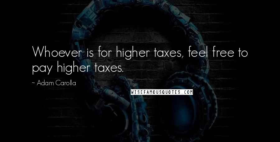Adam Carolla Quotes: Whoever is for higher taxes, feel free to pay higher taxes.