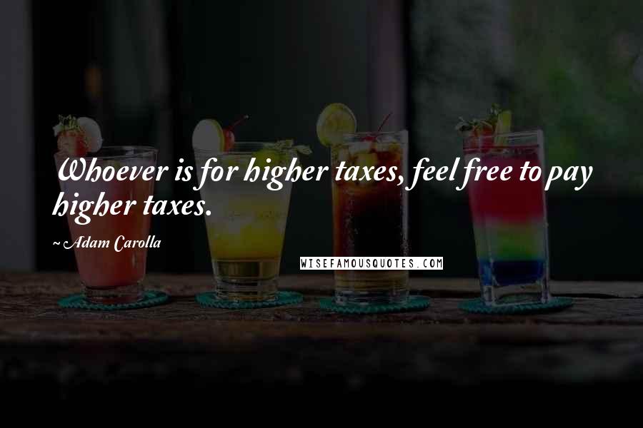 Adam Carolla Quotes: Whoever is for higher taxes, feel free to pay higher taxes.