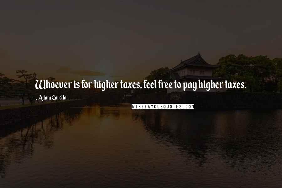 Adam Carolla Quotes: Whoever is for higher taxes, feel free to pay higher taxes.