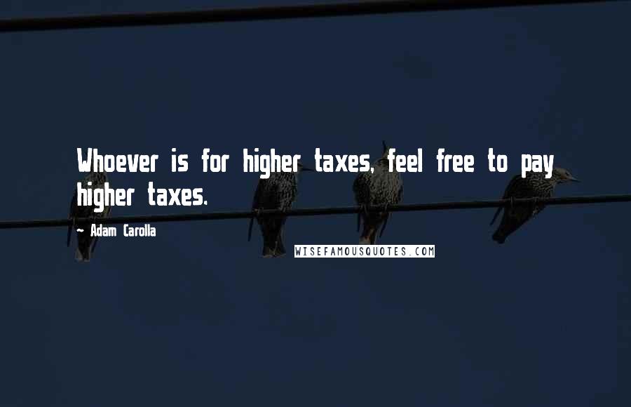 Adam Carolla Quotes: Whoever is for higher taxes, feel free to pay higher taxes.