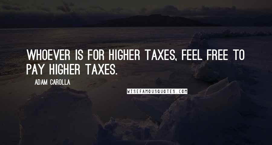 Adam Carolla Quotes: Whoever is for higher taxes, feel free to pay higher taxes.