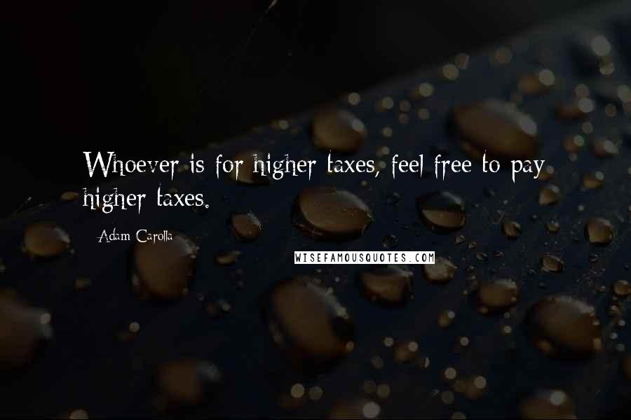 Adam Carolla Quotes: Whoever is for higher taxes, feel free to pay higher taxes.