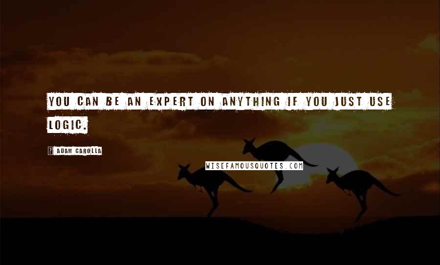 Adam Carolla Quotes: You can be an expert on anything if you just use logic.