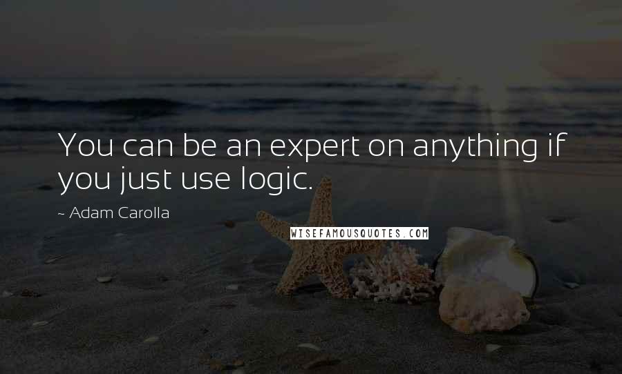 Adam Carolla Quotes: You can be an expert on anything if you just use logic.