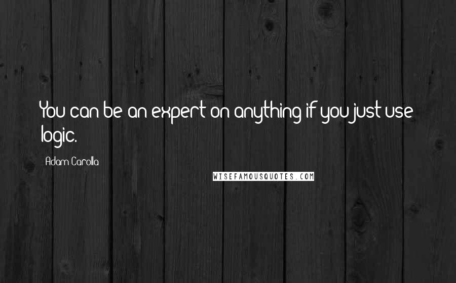 Adam Carolla Quotes: You can be an expert on anything if you just use logic.