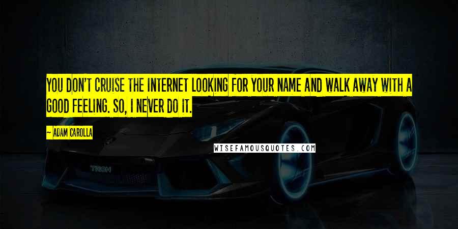 Adam Carolla Quotes: You don't cruise the Internet looking for your name and walk away with a good feeling. So, I never do it.